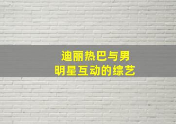 迪丽热巴与男明星互动的综艺