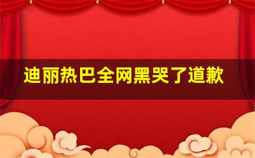 迪丽热巴全网黑哭了道歉