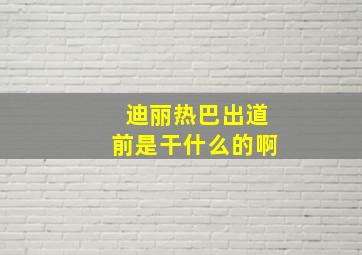 迪丽热巴出道前是干什么的啊