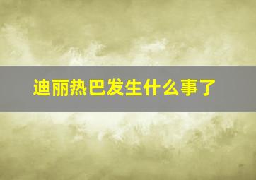 迪丽热巴发生什么事了