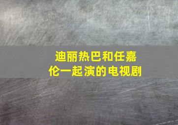 迪丽热巴和任嘉伦一起演的电视剧