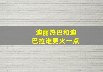 迪丽热巴和迪巴拉谁更火一点