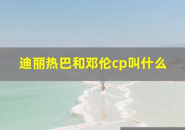 迪丽热巴和邓伦cp叫什么