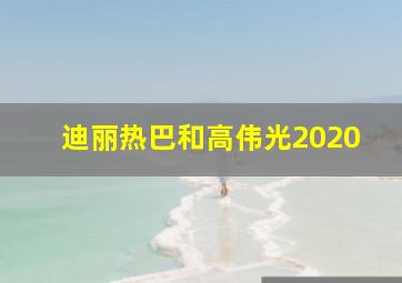 迪丽热巴和高伟光2020