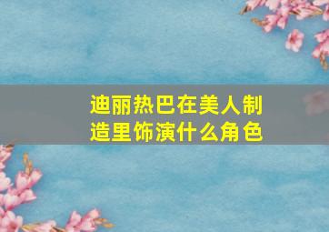 迪丽热巴在美人制造里饰演什么角色