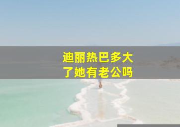 迪丽热巴多大了她有老公吗