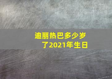 迪丽热巴多少岁了2021年生日