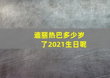 迪丽热巴多少岁了2021生日呢