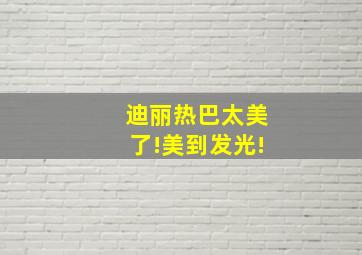 迪丽热巴太美了!美到发光!