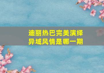 迪丽热巴完美演绎异域风情是哪一期