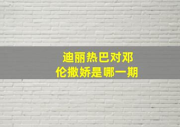 迪丽热巴对邓伦撒娇是哪一期