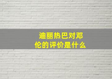 迪丽热巴对邓伦的评价是什么