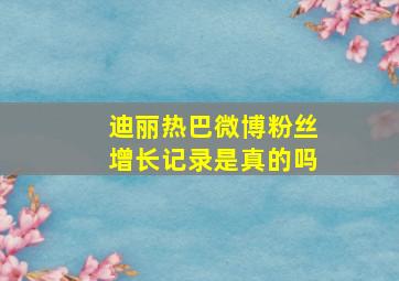 迪丽热巴微博粉丝增长记录是真的吗