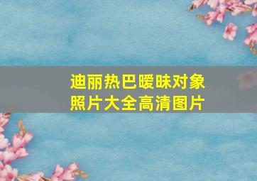 迪丽热巴暧昧对象照片大全高清图片