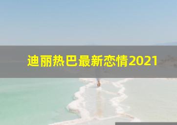 迪丽热巴最新恋情2021