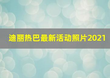 迪丽热巴最新活动照片2021