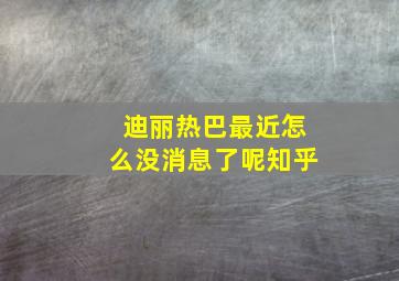 迪丽热巴最近怎么没消息了呢知乎