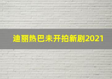 迪丽热巴未开拍新剧2021