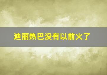 迪丽热巴没有以前火了