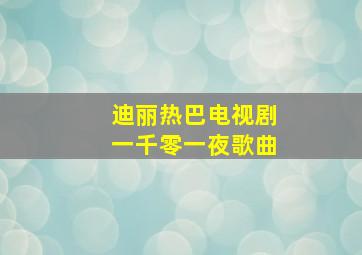 迪丽热巴电视剧一千零一夜歌曲