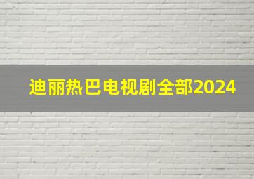 迪丽热巴电视剧全部2024