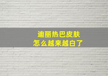 迪丽热巴皮肤怎么越来越白了