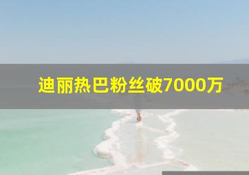 迪丽热巴粉丝破7000万