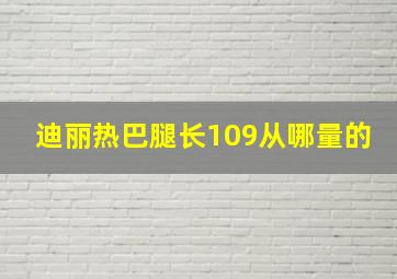 迪丽热巴腿长109从哪量的