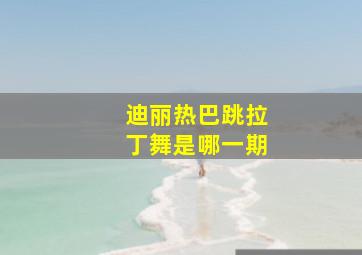 迪丽热巴跳拉丁舞是哪一期