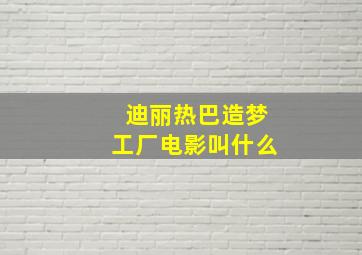 迪丽热巴造梦工厂电影叫什么