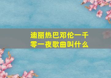 迪丽热巴邓伦一千零一夜歌曲叫什么