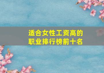 适合女性工资高的职业排行榜前十名