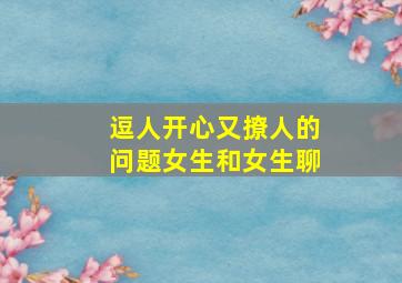 逗人开心又撩人的问题女生和女生聊