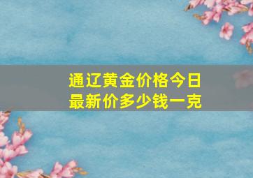 通辽黄金价格今日最新价多少钱一克