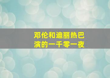 邓伦和迪丽热巴演的一千零一夜