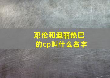 邓伦和迪丽热巴的cp叫什么名字