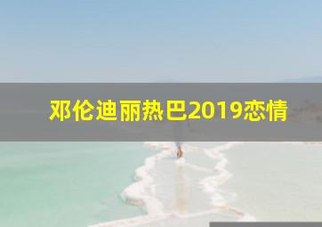 邓伦迪丽热巴2019恋情