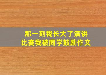 那一刻我长大了演讲比赛我被同学鼓励作文