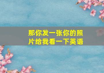 那你发一张你的照片给我看一下英语