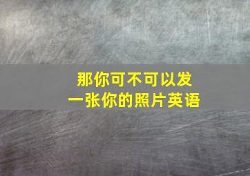 那你可不可以发一张你的照片英语