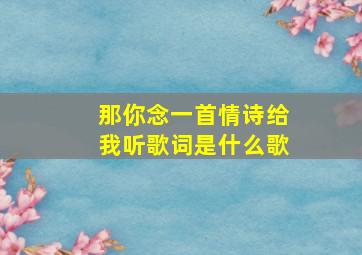 那你念一首情诗给我听歌词是什么歌