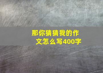 那你猜猜我的作文怎么写400字