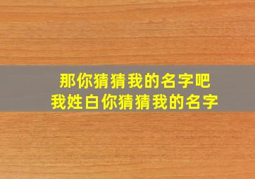 那你猜猜我的名字吧我姓白你猜猜我的名字