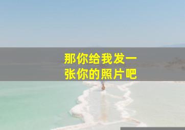 那你给我发一张你的照片吧