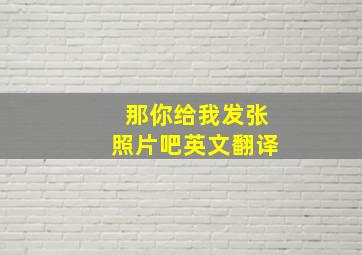 那你给我发张照片吧英文翻译