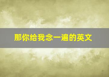 那你给我念一遍的英文