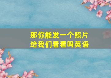 那你能发一个照片给我们看看吗英语