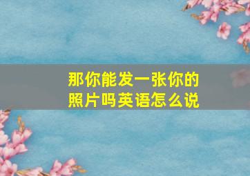 那你能发一张你的照片吗英语怎么说