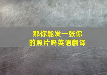 那你能发一张你的照片吗英语翻译