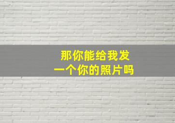 那你能给我发一个你的照片吗